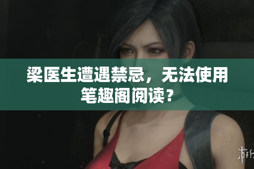 梁医生遭遇禁忌，无法使用笔趣阁阅读？