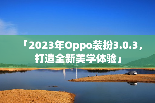 「2023年Oppo装扮3.0.3，打造全新美学体验」