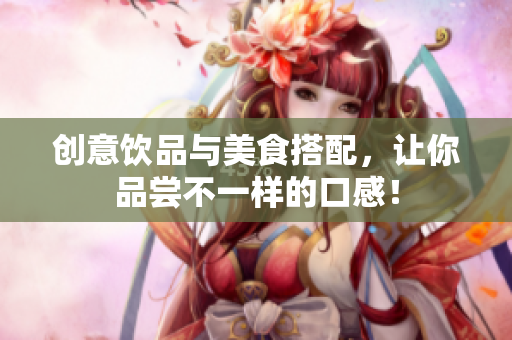 创意饮品与美食搭配，让你品尝不一样的口感！