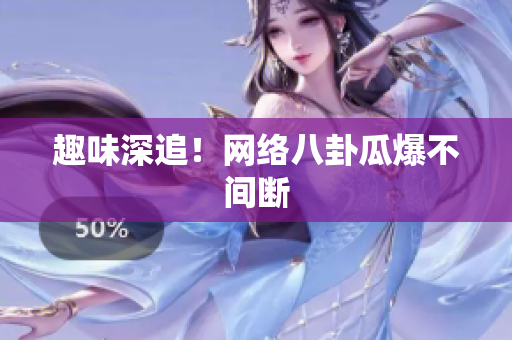 趣味深追！网络八卦瓜爆不间断