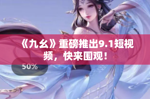 《九幺》重磅推出9.1短视频，快来围观！