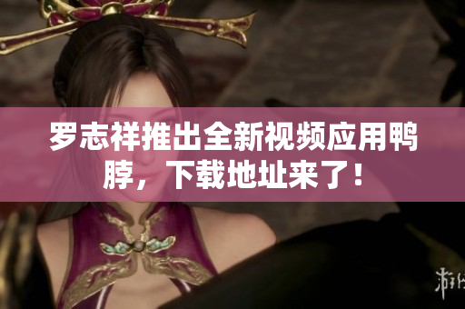 罗志祥推出全新视频应用鸭脖，下载地址来了！