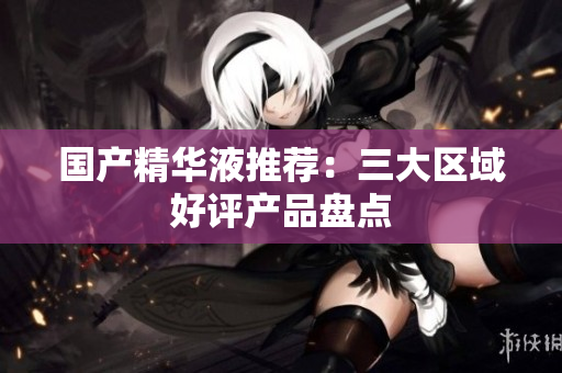 国产精华液推荐：三大区域好评产品盘点