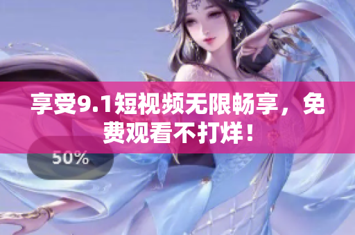 享受9.1短视频无限畅享，免费观看不打烊！