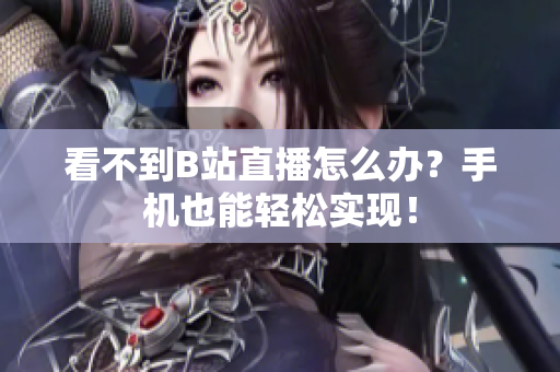 看不到B站直播怎么办？手机也能轻松实现！