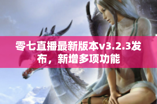 零七直播最新版本v3.2.3发布，新增多项功能