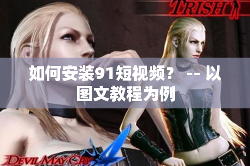 如何安装9 1短视频？ -- 以图文教程为例