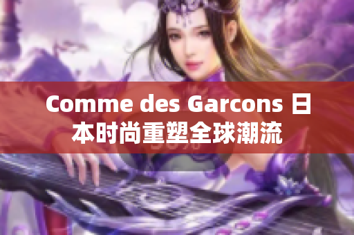 Comme des Garcons 日本时尚重塑全球潮流