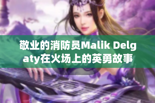 敬业的消防员Malik Delgaty在火场上的英勇故事