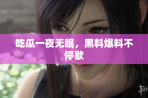 吃瓜一夜无眠，黑料爆料不停歇