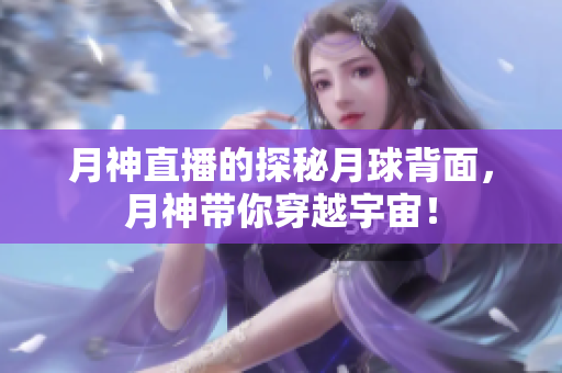 月神直播的探秘月球背面，月神带你穿越宇宙！