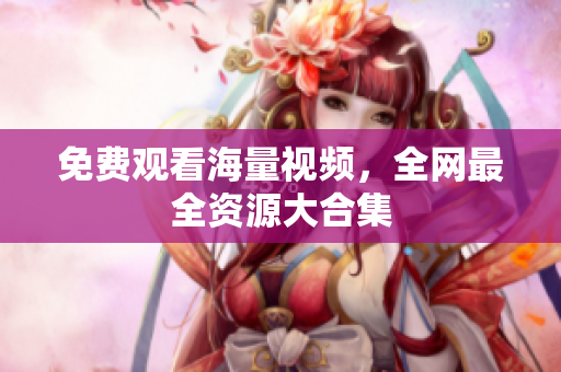 免费观看海量视频，全网最全资源大合集