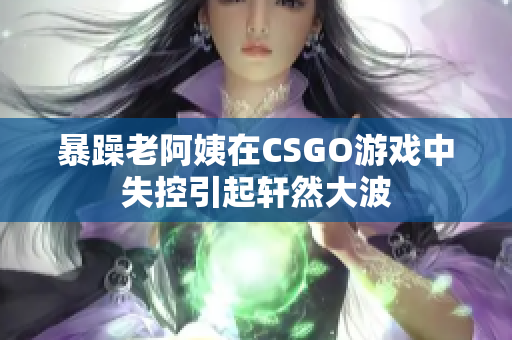 暴躁老阿姨在CSGO游戏中失控引起轩然大波