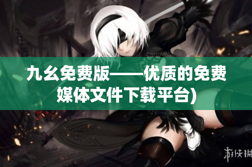 九幺免费版——优质的免费媒体文件下载平台)