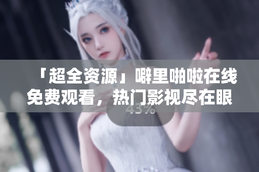 「超全资源」噼里啪啦在线免费观看，热门影视尽在眼前！