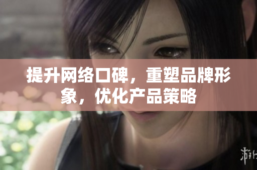 提升网络口碑，重塑品牌形象，优化产品策略