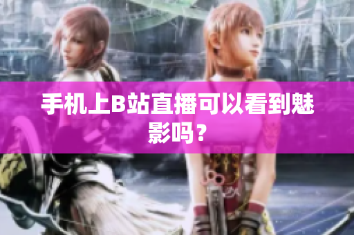 手机上B站直播可以看到魅影吗？