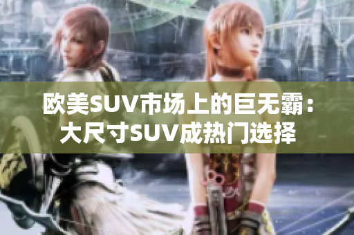 欧美SUV市场上的巨无霸：大尺寸SUV成热门选择