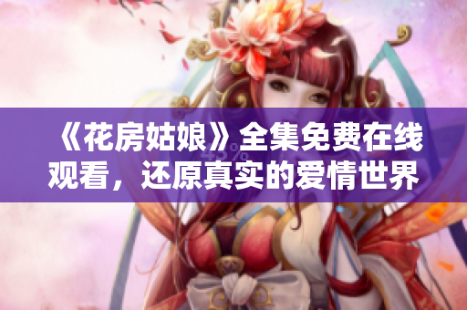 《花房姑娘》全集免费在线观看，还原真实的爱情世界！