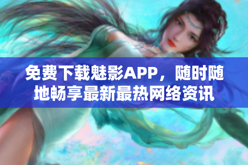 免费下载魅影APP，随时随地畅享最新最热网络资讯