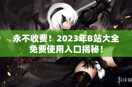 永不收费！2023年B站大全免费使用入口揭秘！