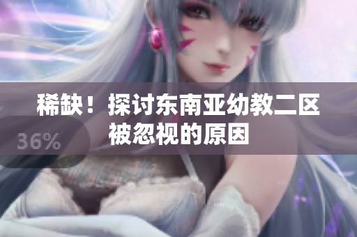 稀缺！探讨东南亚幼教二区被忽视的原因