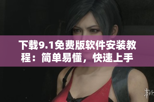 下载9.1免费版软件安装教程：简单易懂，快速上手