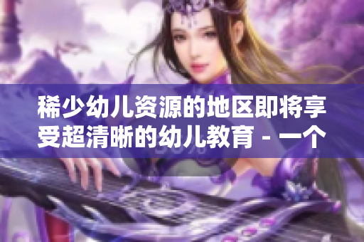 稀少幼儿资源的地区即将享受超清晰的幼儿教育 - 一个新篇章