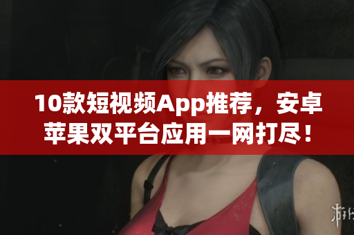 10款短视频App推荐，安卓苹果双平台应用一网打尽！