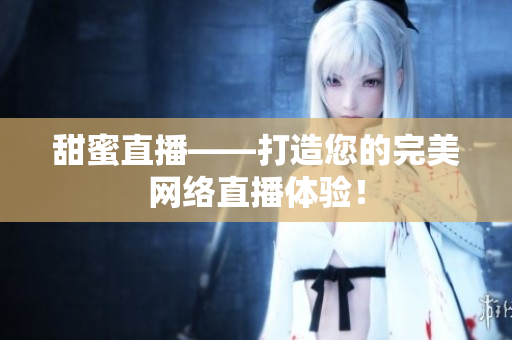 甜蜜直播——打造您的完美网络直播体验！