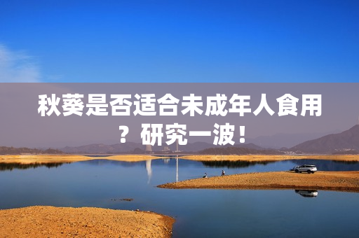 秋葵是否适合未成年人食用？研究一波！
