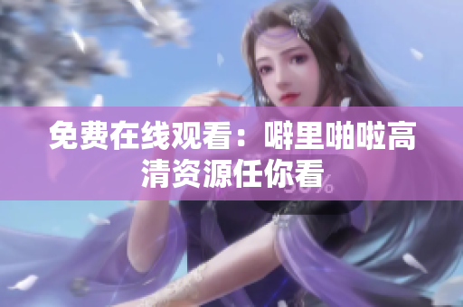 免费在线观看：噼里啪啦高清资源任你看