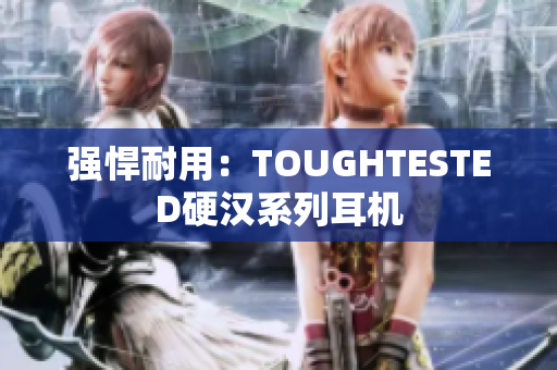 强悍耐用：TOUGHTESTED硬汉系列耳机