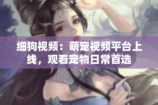 细狗视频：萌宠视频平台上线，观看宠物日常首选