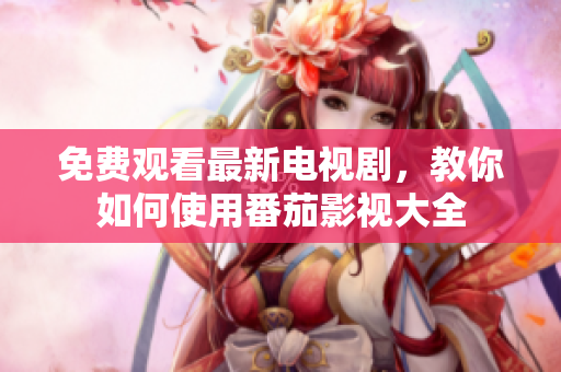 免费观看最新电视剧，教你如何使用番茄影视大全