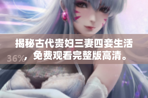 揭秘古代贵妇三妻四妾生活，免费观看完整版高清。