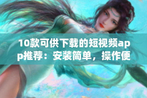 10款可供下载的短视频app推荐：安装简单，操作便捷。