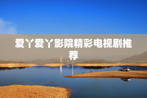 爱丫爱丫影院精彩电视剧推荐