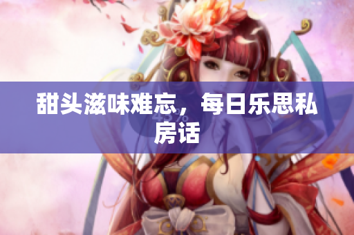 甜头滋味难忘，每日乐思私房话