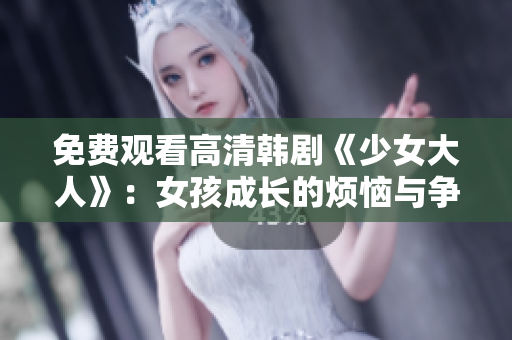 免费观看高清韩剧《少女大人》：女孩成长的烦恼与争议