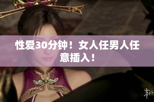 性爱30分钟！女人任男人任意插入！