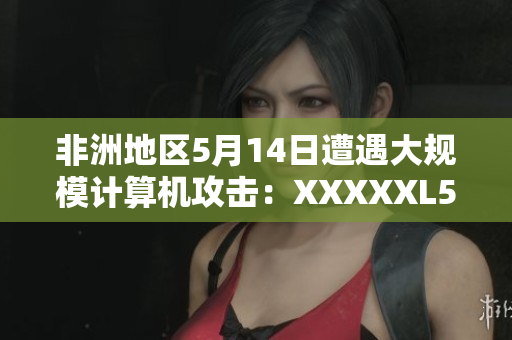 非洲地区5月14日遭遇大规模计算机攻击：XXXXXL56endian事件简报