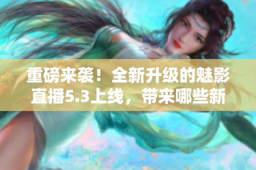 重磅来袭！全新升级的魅影直播5.3上线，带来哪些新特色？