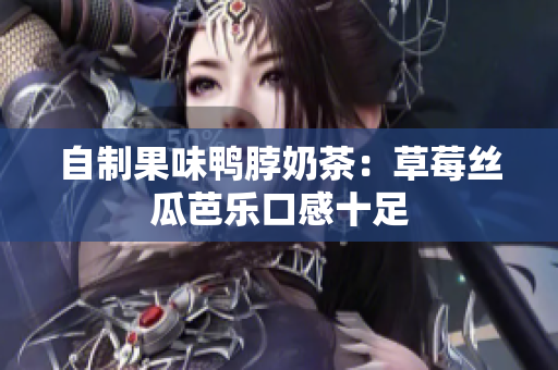 自制果味鸭脖奶茶：草莓丝瓜芭乐口感十足