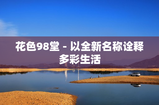 花色98堂 - 以全新名称诠释多彩生活