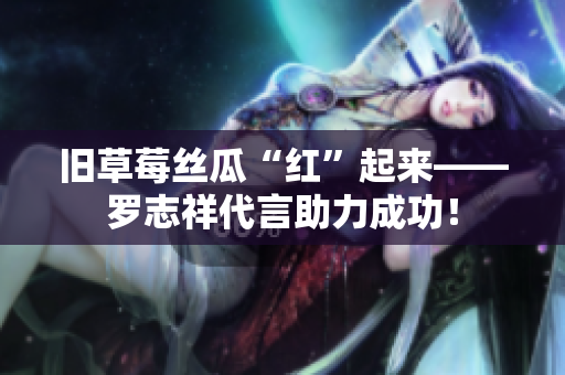 旧草莓丝瓜“红”起来——罗志祥代言助力成功！