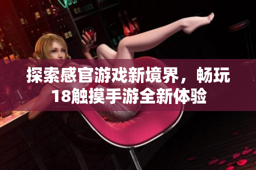 探索感官游戏新境界，畅玩18触摸手游全新体验