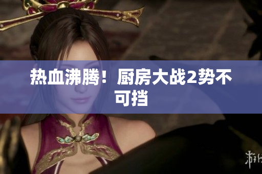 热血沸腾！厨房大战2势不可挡