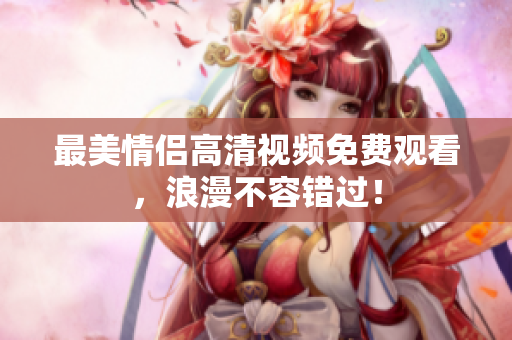 最美情侣高清视频免费观看，浪漫不容错过！