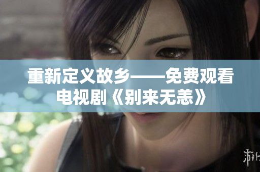 重新定义故乡——免费观看电视剧《别来无恙》